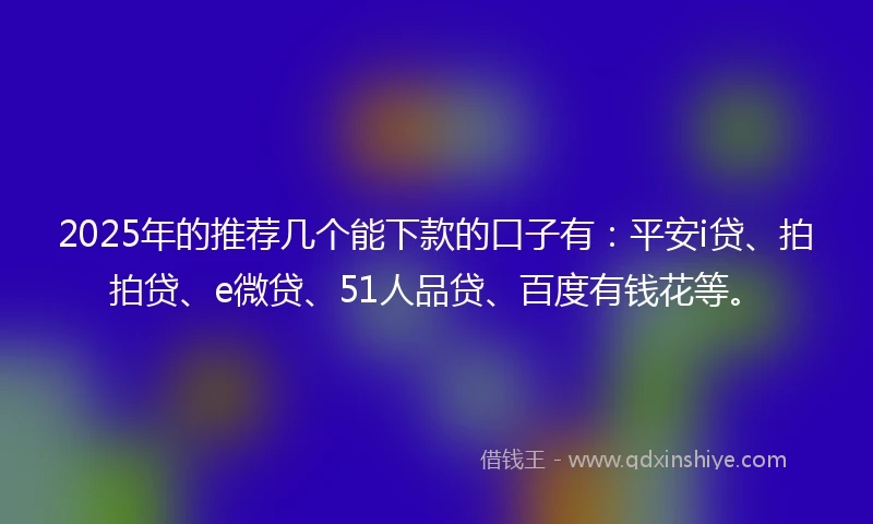 2025年的推荐几个能下款的口子有：平安i贷、拍拍贷、e微贷、51人品贷、百度有钱花等。