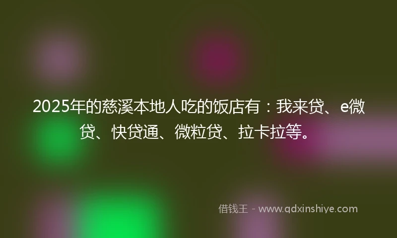 2025年的慈溪本地人吃的饭店有：我来贷、e微贷、快贷通、微粒贷、拉卡拉等。