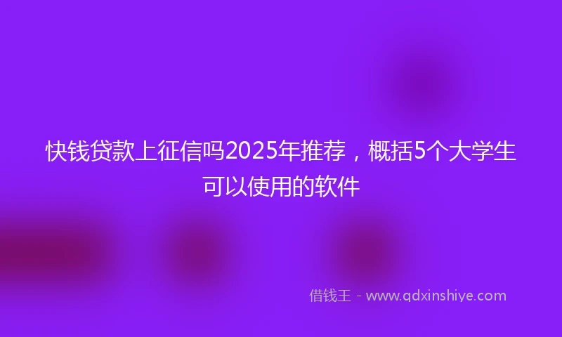 快钱贷款上征信吗2025年推荐，概括5个大学生可以使用的软件