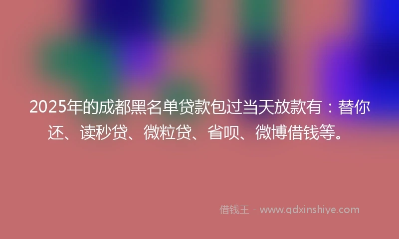 2025年的成都黑名单贷款包过当天放款有：替你还、读秒贷、微粒贷、省呗、微博借钱等。