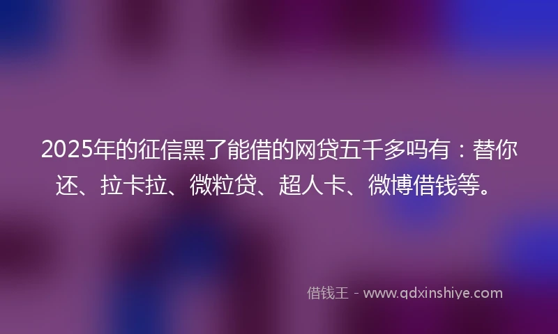 2025年的征信黑了能借的网贷五千多吗有:替你还、拉卡拉、微粒贷、超人卡、微博借钱等。