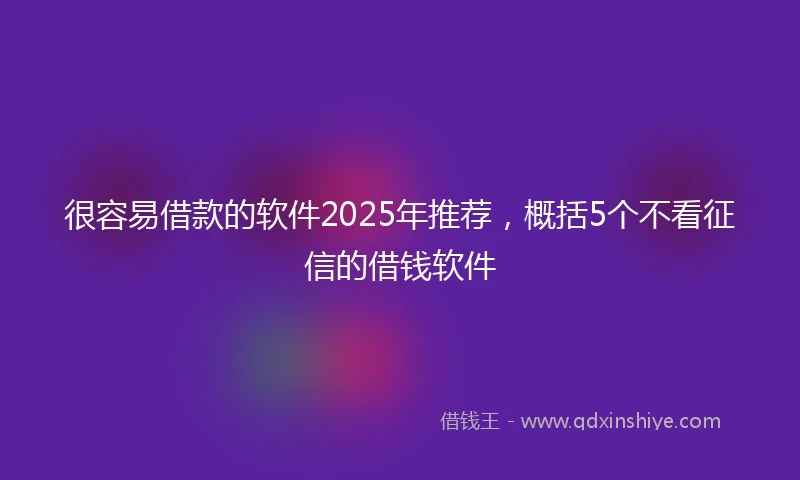很容易借款的软件2025年推荐，概括5个不看征信的借钱软件