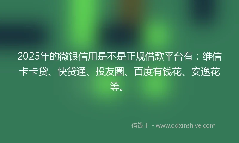 2025年的微银信用是不是正规借款平台有:维信卡卡贷、快贷通、投友圈、百度有钱花、安逸花等。