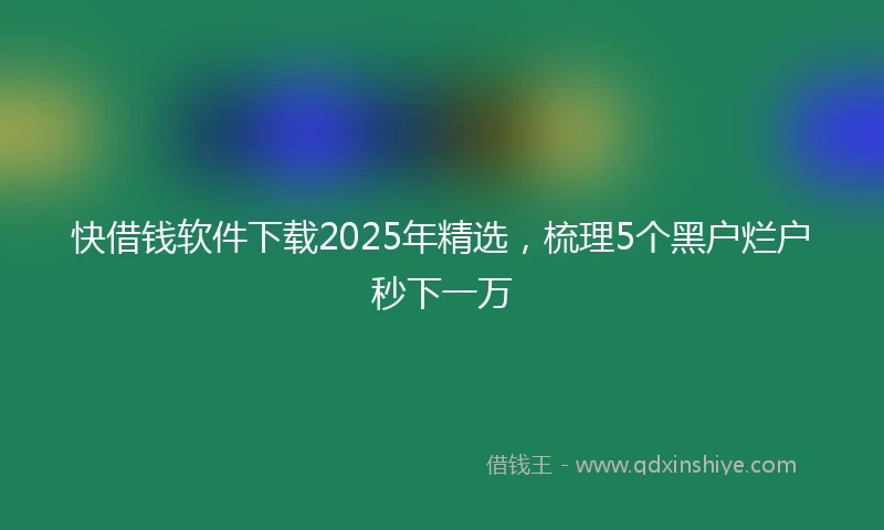 快借钱软件下载2025年精选，梳理5个黑户烂户秒下一万