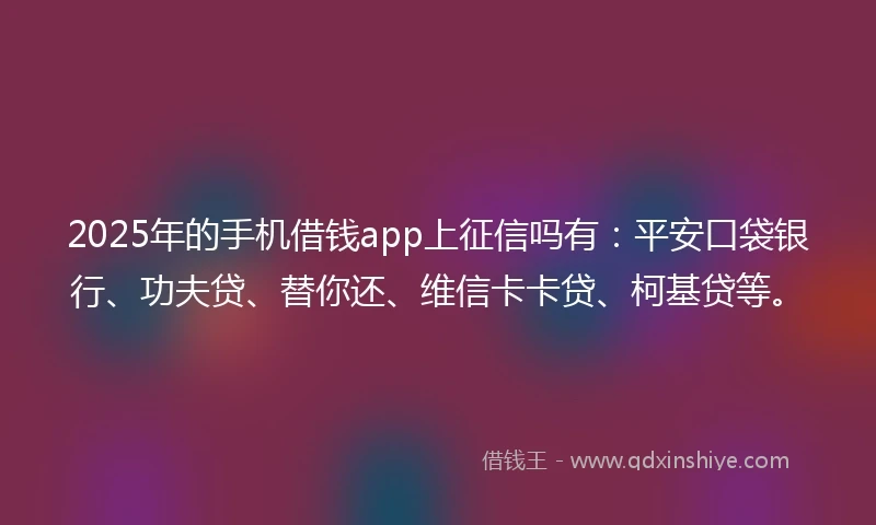 2025年的手机借钱app上征信吗有：平安口袋银行、功夫贷、替你还、维信卡卡贷、柯基贷等。