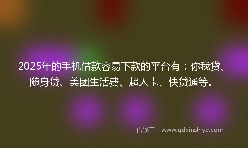 2025年的手机借款容易下款的平台有：你我贷、随身贷、美团生活费、超人卡、快贷通等。