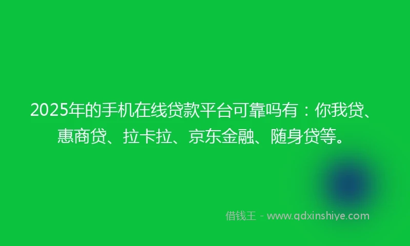 2025年的手机在线贷款平台可靠吗有：你我贷、惠商贷、拉卡拉、京东金融、随身贷等。