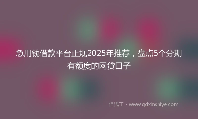 急用钱借款平台正规2025年推荐，盘点5个分期有额度的网贷口子