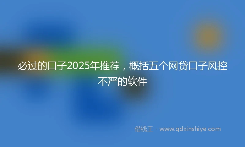 必过的口子2025年推荐，概括五个网贷口子风控不严的软件