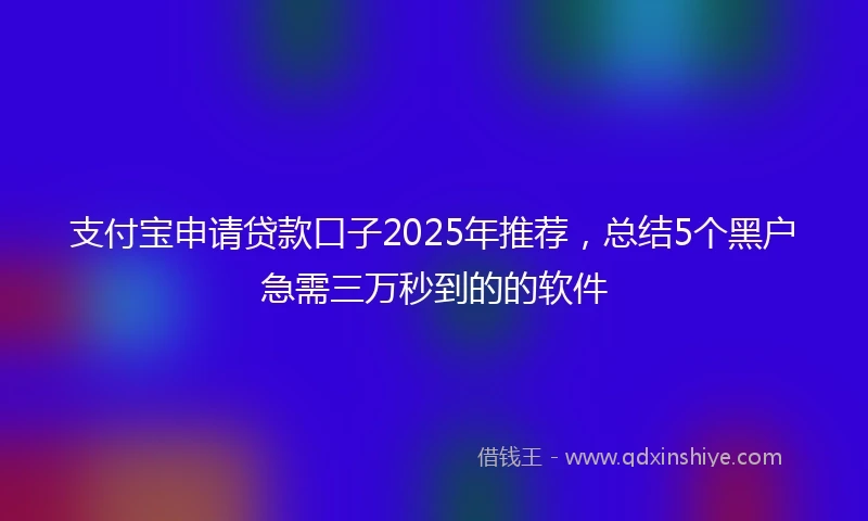 支付宝申请贷款口子2025年推荐，总结5个黑户急需三万秒到的的软件
