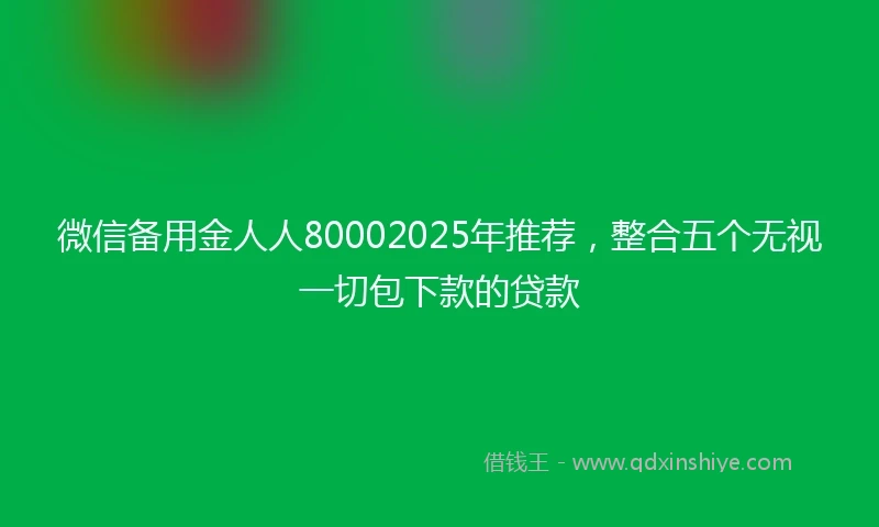 微信备用金人人80002025年推荐，整合五个无视一切包下款的贷款