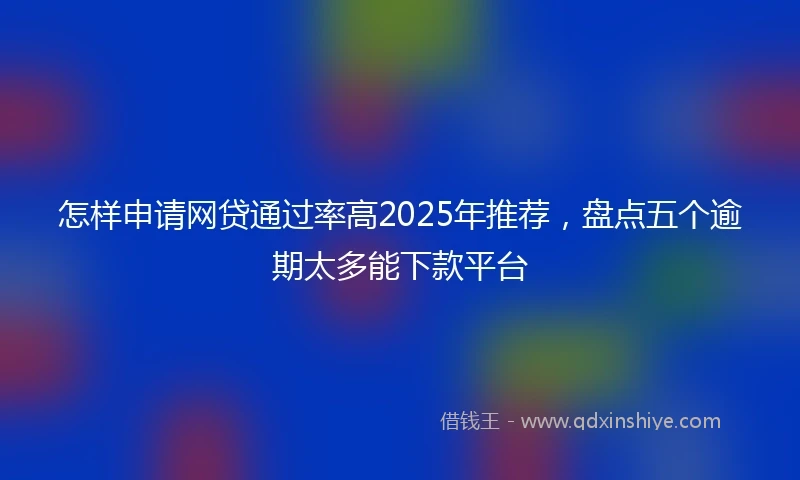 怎样申请网贷通过率高2025年推荐，盘点五个逾期太多能下款平台