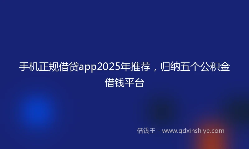 手机正规借贷app2025年推荐，归纳五个公积金借钱平台