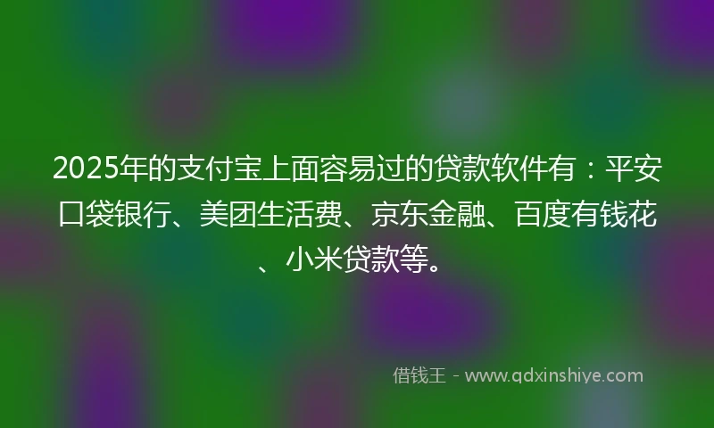 2025年的支付宝上面容易过的贷款软件有：平安口袋银行、美团生活费、京东金融、百度有钱花、小米贷款等。