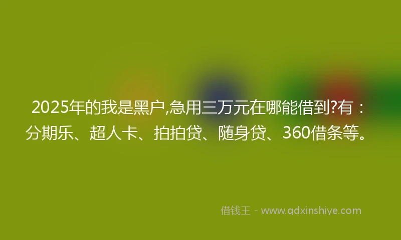 2025年的我是黑户,急用三万元在哪能借到?有：分期乐、超人卡、拍拍贷、随身贷、360借条等。
