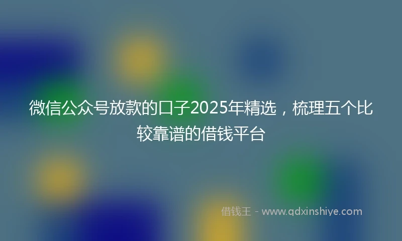 微信公众号放款的口子2025年精选，梳理五个比较靠谱的借钱平台