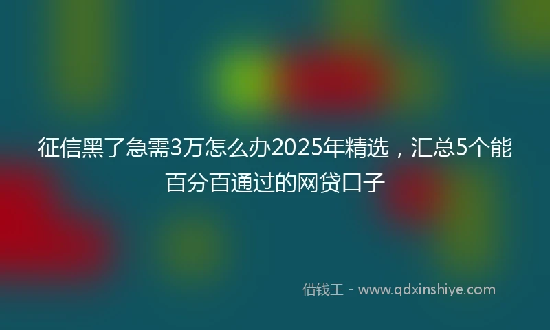 征信黑了急需3万怎么办2025年精选，汇总5个能百分百通过的网贷口子