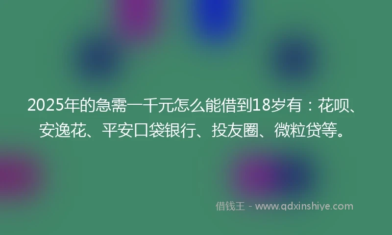 2025年的急需一千元怎么能借到18岁有：花呗、安逸花、平安口袋银行、投友圈、微粒贷等。
