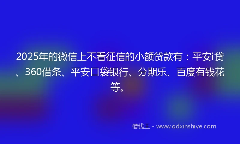 2025年的微信上不看征信的小额贷款有：平安i贷、360借条、平安口袋银行、分期乐、百度有钱花等。