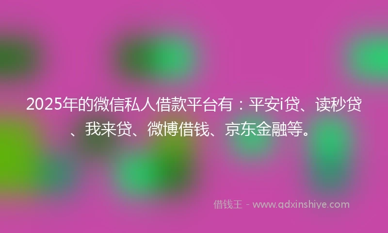 2025年的微信私人借款平台有：平安i贷、读秒贷、我来贷、微博借钱、京东金融等。