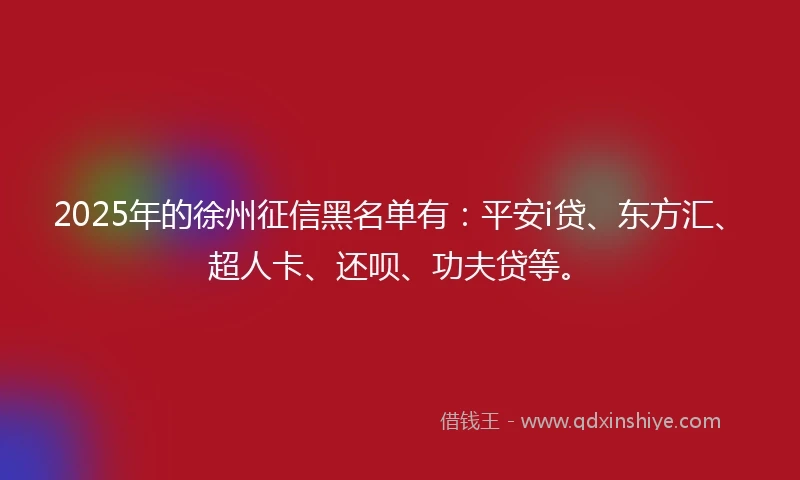 2025年的徐州征信黑名单有：平安i贷、东方汇、超人卡、还呗、功夫贷等。