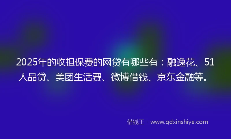 2025年的收担保费的网贷有哪些有：融逸花、51人品贷、美团生活费、微博借钱、京东金融等。