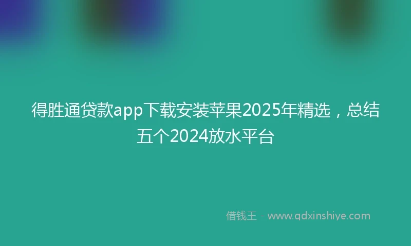 得胜通贷款app下载安装苹果2025年精选，总结五个2024放水平台