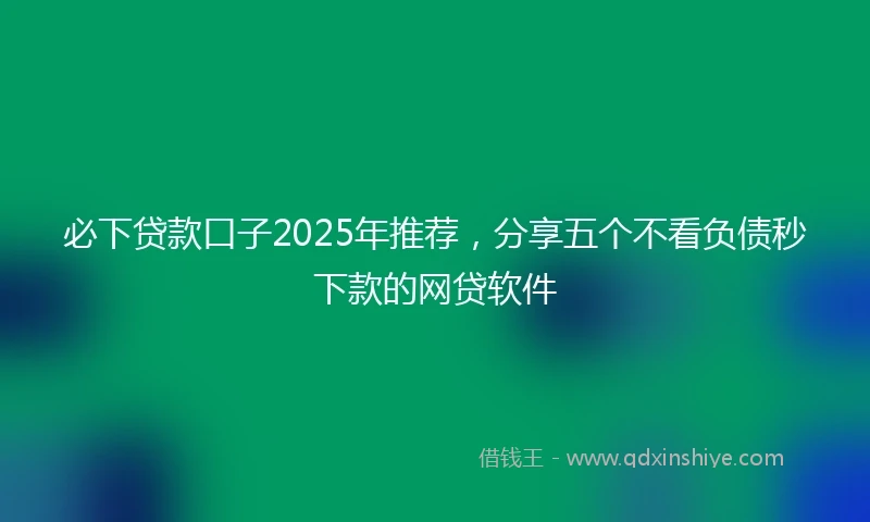 必下贷款口子2025年推荐，分享五个不看负债秒下款的网贷软件