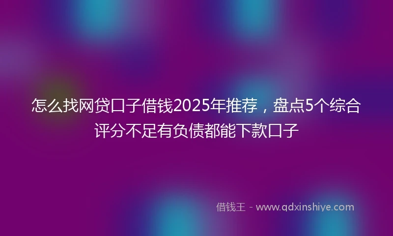 怎么找网贷口子借钱2025年推荐，盘点5个综合评分不足有负债都能下款口子