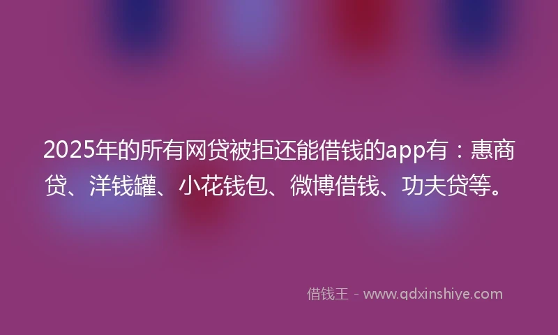 2025年的所有网贷被拒还能借钱的app有:惠商贷、洋钱罐、小花钱包、微博借钱、功夫贷等。