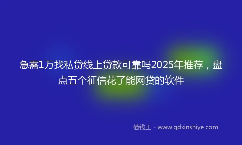急需1万找私贷线上贷款可靠吗2025年推荐，盘点五个征信花了能网贷的软件