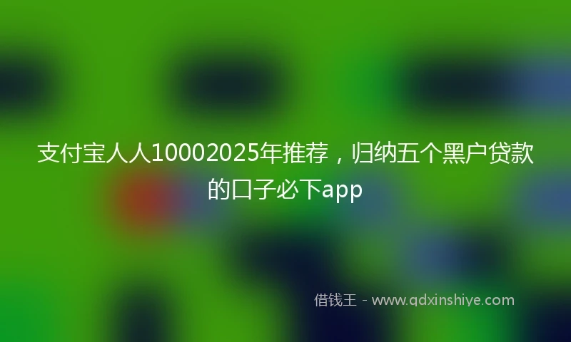 支付宝人人10002025年推荐，归纳五个黑户贷款的口子必下app