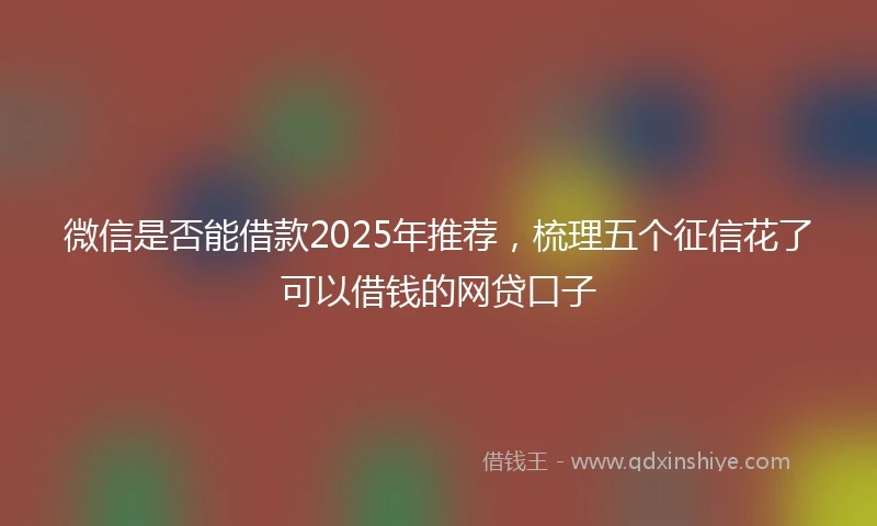 微信是否能借款2025年推荐，梳理五个征信花了可以借钱的网贷口子