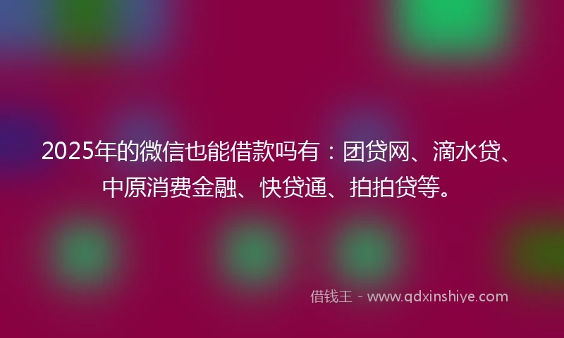 2025年的微信也能借款吗有:团贷网、滴水贷、中原消费金融、快贷通、拍拍贷等。