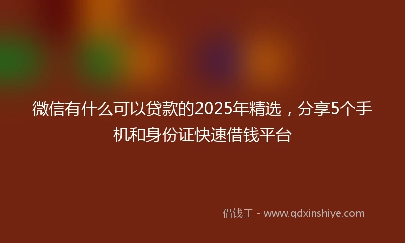 微信有什么可以贷款的2025年精选，分享5个手机和身份证快速借钱平台
