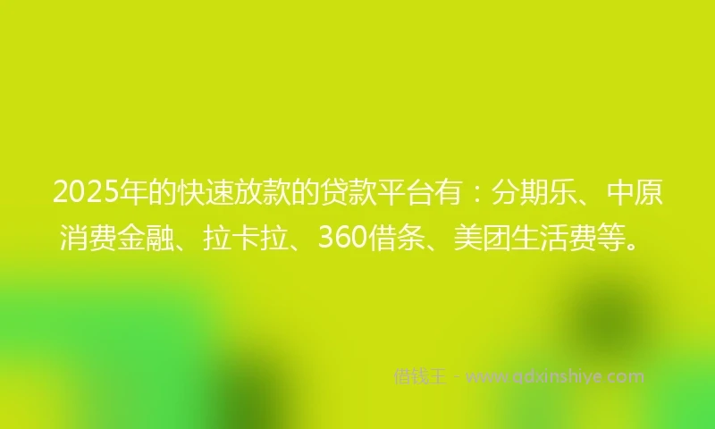 2025年的快速放款的贷款平台有：分期乐、中原消费金融、拉卡拉、360借条、美团生活费等。