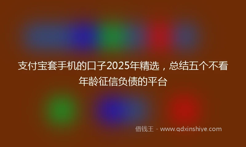 支付宝套手机的口子2025年精选，总结五个不看年龄征信负债的平台