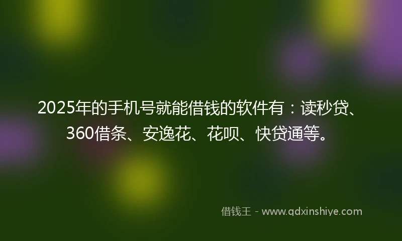 2025年的手机号就能借钱的软件有：读秒贷、360借条、安逸花、花呗、快贷通等。