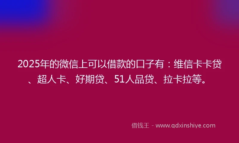 2025年的微信上可以借款的口子有：维信卡卡贷、超人卡、好期贷、51人品贷、拉卡拉等。