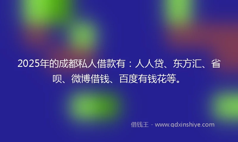 2025年的成都私人借款有：人人贷、东方汇、省呗、微博借钱、百度有钱花等。