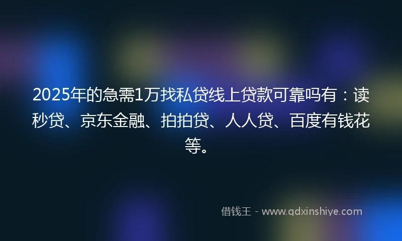 2025年的急需1万找私贷线上贷款可靠吗有：读秒贷、京东金融、拍拍贷、人人贷、百度有钱花等。