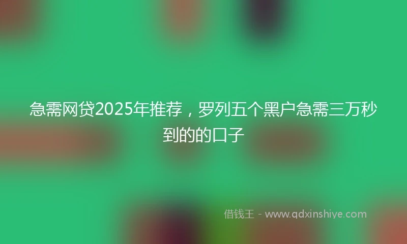 急需网贷2025年推荐，罗列五个黑户急需三万秒到的的口子