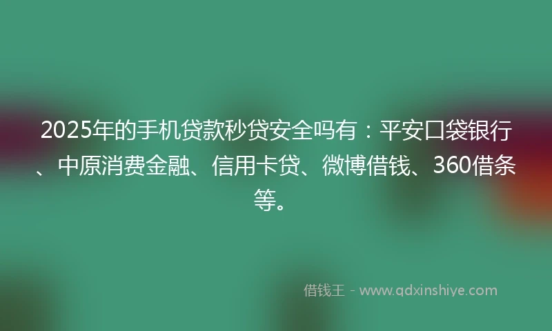2025年的手机贷款秒贷安全吗有：平安口袋银行、中原消费金融、信用卡贷、微博借钱、360借条等。