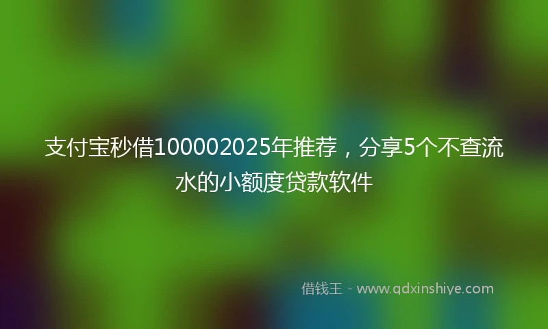 支付宝秒借100002025年推荐，分享5个不查流水的小额度贷款软件