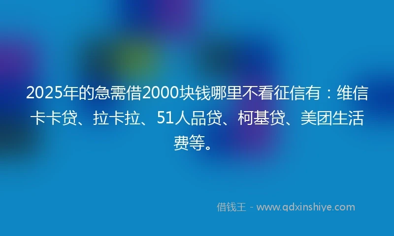 2025年的急需借2000块钱哪里不看征信有：维信卡卡贷、拉卡拉、51人品贷、柯基贷、美团生活费等。