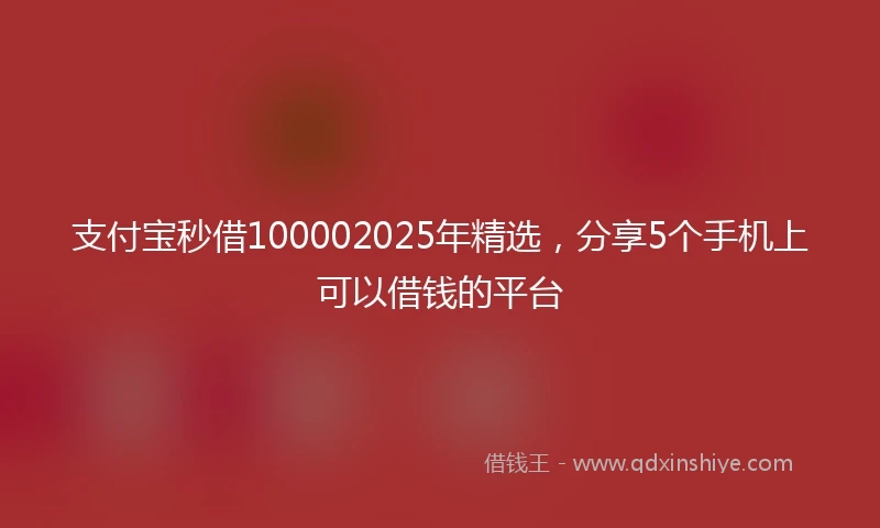 支付宝秒借100002025年精选，分享5个手机上可以借钱的平台