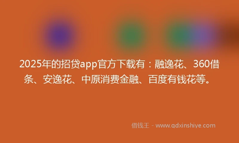 2025年的招贷app官方下载有：融逸花、360借条、安逸花、中原消费金融、百度有钱花等。