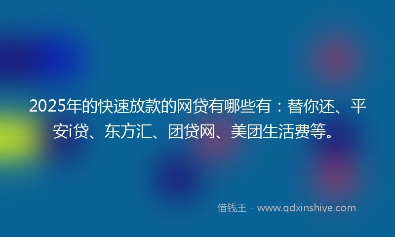2025年的快速放款的网贷有哪些有：替你还、平安i贷、东方汇、团贷网、美团生活费等。