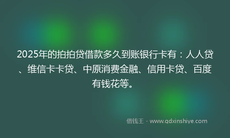 2025年的拍拍贷借款多久到账银行卡有：人人贷、维信卡卡贷、中原消费金融、信用卡贷、百度有钱花等。
