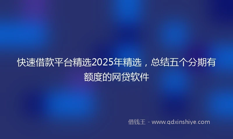 快速借款平台精选2025年精选，总结五个分期有额度的网贷软件